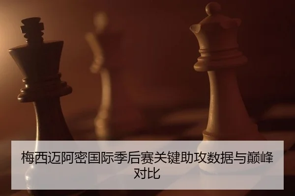 梅西迈阿密国际季后赛关键助攻数据与巅峰对比